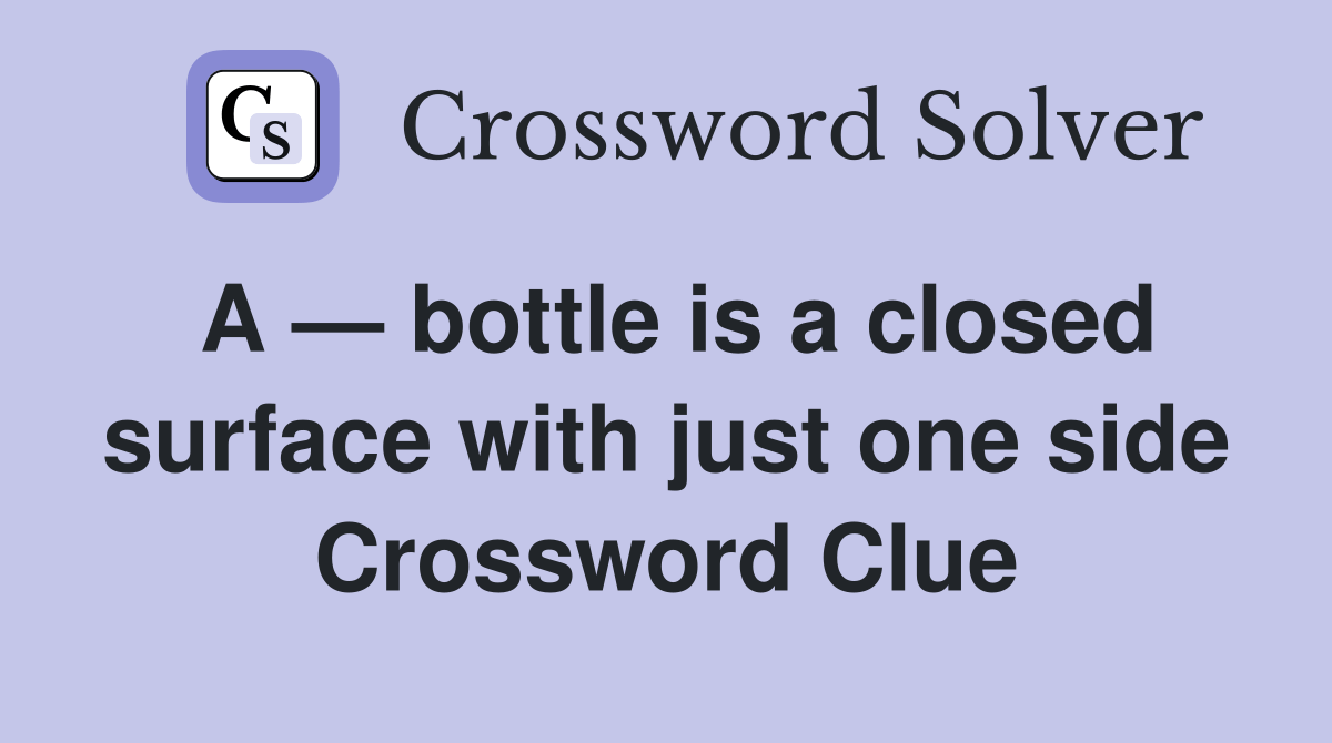 A — bottle is a closed surface with just one side - Crossword Clue